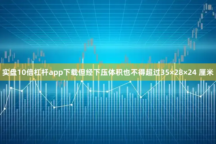 实盘10倍杠杆app下载但经下压体积也不得超过35×28×24 厘米