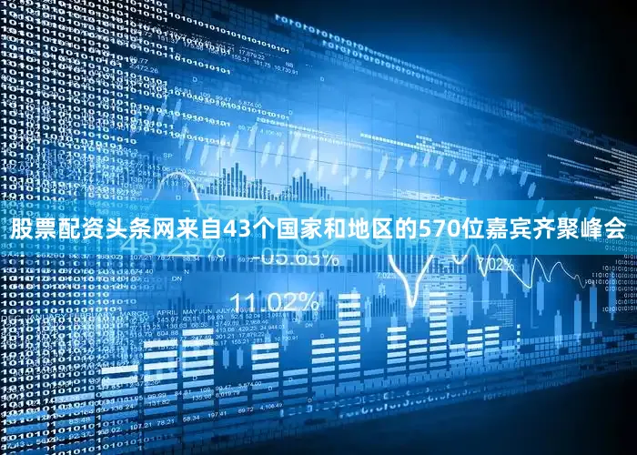 股票配资头条网来自43个国家和地区的570位嘉宾齐聚峰会