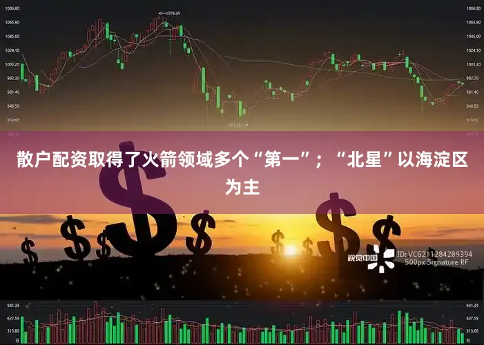 散户配资取得了火箭领域多个“第一”；“北星”以海淀区为主