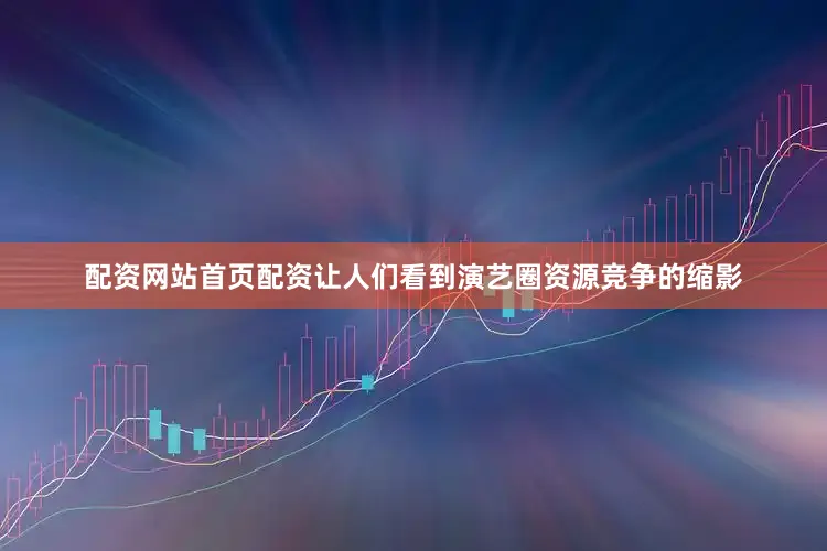 配资网站首页配资让人们看到演艺圈资源竞争的缩影