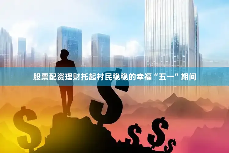 股票配资理财托起村民稳稳的幸福“五一”期间