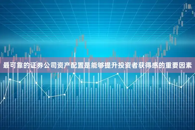 最可靠的证券公司资产配置是能够提升投资者获得感的重要因素