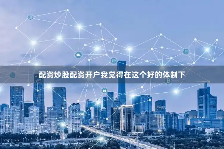 配资炒股配资开户我觉得在这个好的体制下