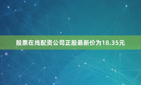 股票在线配资公司正股最新价为18.35元