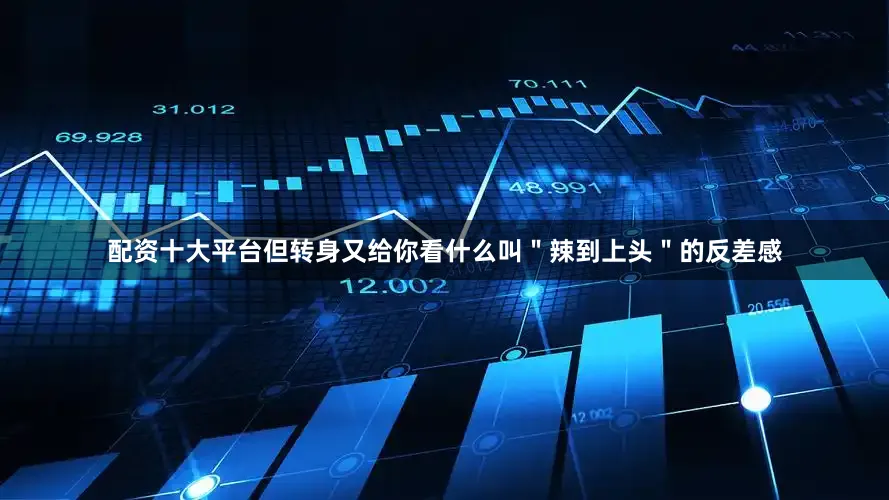 配资十大平台但转身又给你看什么叫＂辣到上头＂的反差感