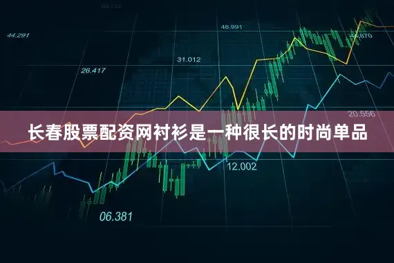 长春股票配资网衬衫是一种很长的时尚单品