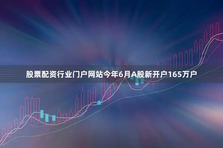 股票配资行业门户网站今年6月A股新开户165万户