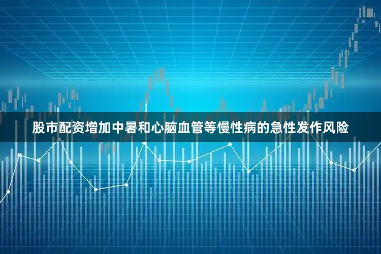股市配资增加中暑和心脑血管等慢性病的急性发作风险