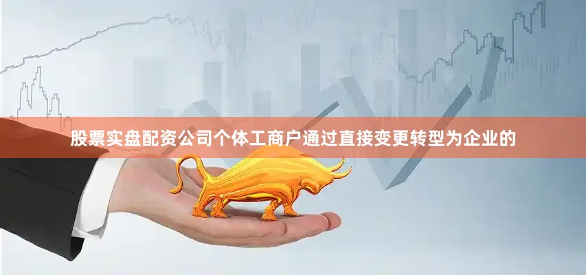 股票实盘配资公司个体工商户通过直接变更转型为企业的