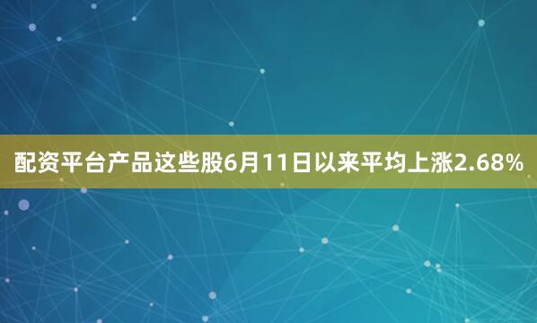 配资平台产品这些股6月11日以来平均上涨2.68%