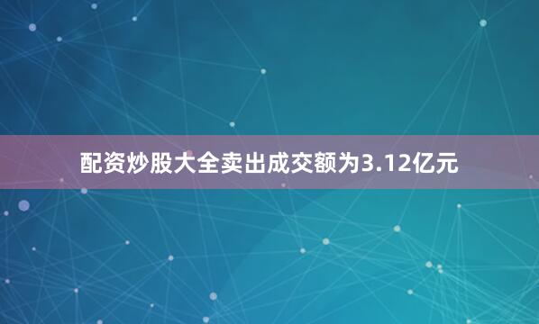 配资炒股大全卖出成交额为3.12亿元