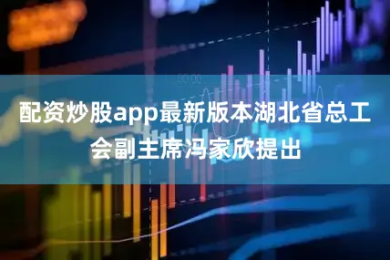 配资炒股app最新版本湖北省总工会副主席冯家欣提出