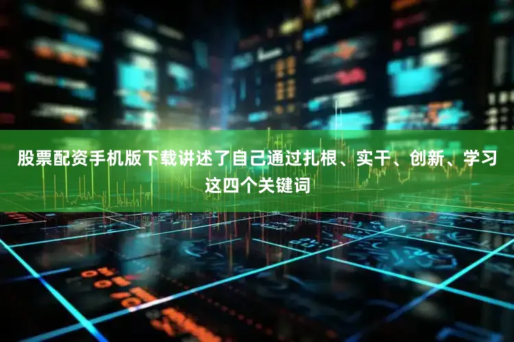 股票配资手机版下载讲述了自己通过扎根、实干、创新、学习这四个关键词