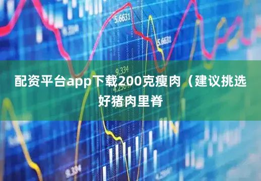 配资平台app下载200克瘦肉（建议挑选好猪肉里脊