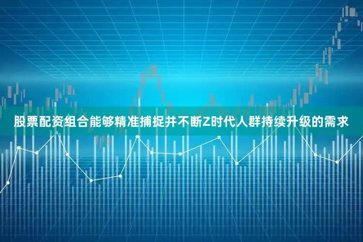 股票配资组合能够精准捕捉并不断Z时代人群持续升级的需求