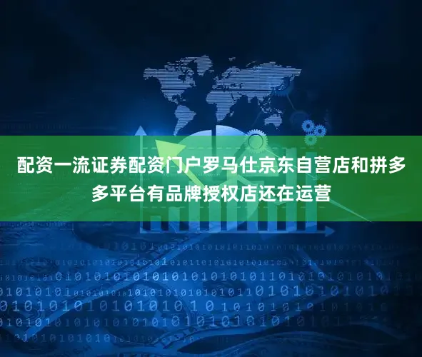 配资一流证券配资门户罗马仕京东自营店和拼多多平台有品牌授权店还在运营