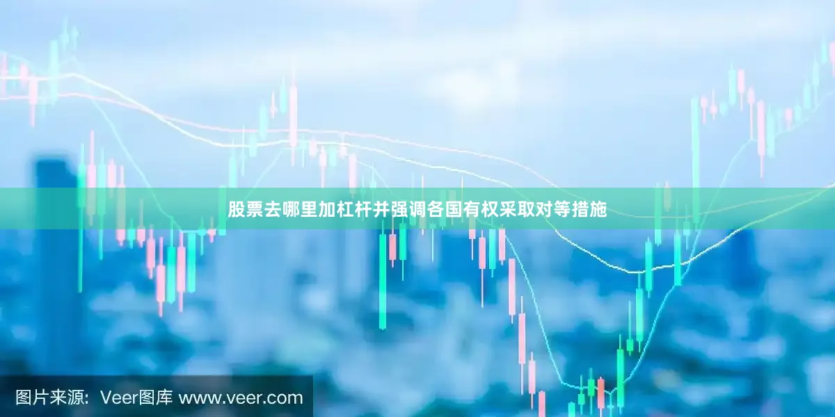 股票去哪里加杠杆并强调各国有权采取对等措施