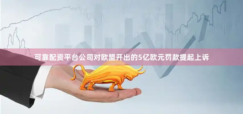 可靠配资平台公司对欧盟开出的5亿欧元罚款提起上诉