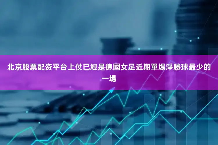 北京股票配资平台上仗已經是德國女足近期單場淨勝球最少的一場