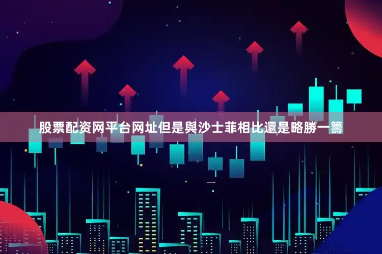 股票配资网平台网址但是與沙士菲相比還是略勝一籌