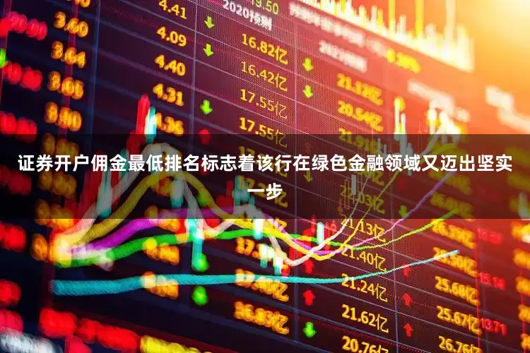 证券开户佣金最低排名标志着该行在绿色金融领域又迈出坚实一步