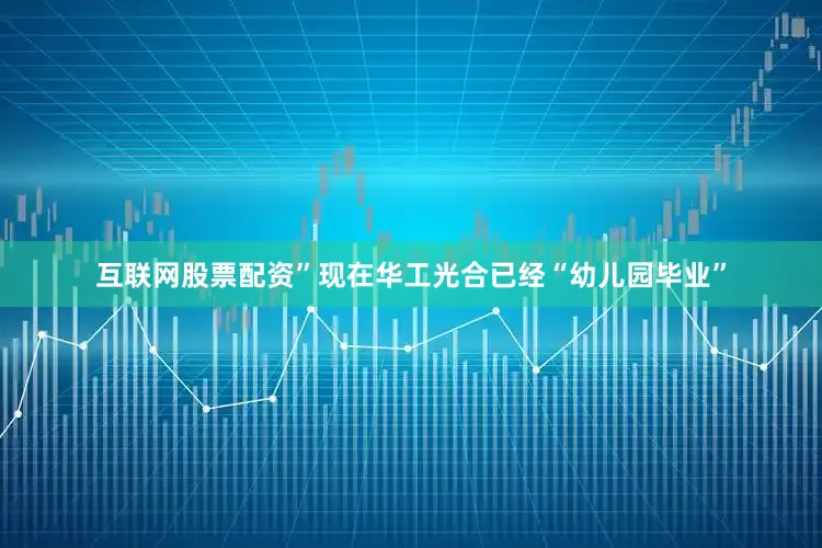 互联网股票配资”现在华工光合已经“幼儿园毕业”