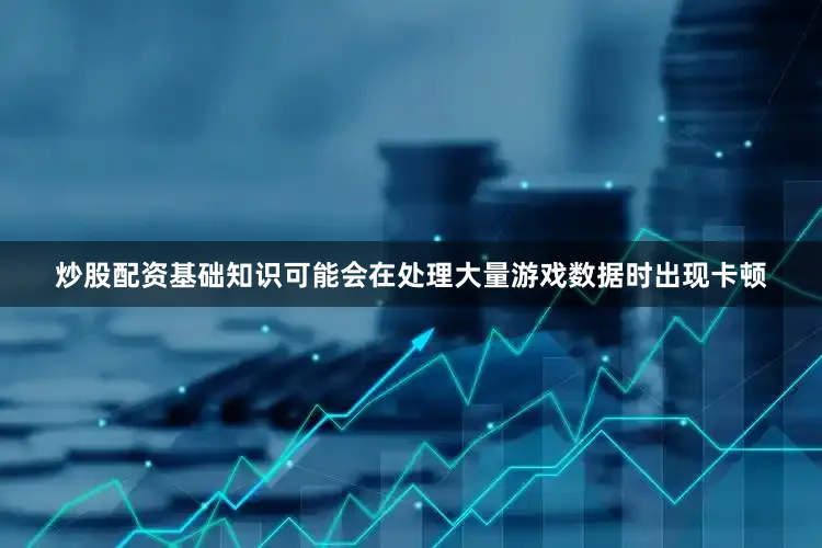 炒股配资基础知识可能会在处理大量游戏数据时出现卡顿