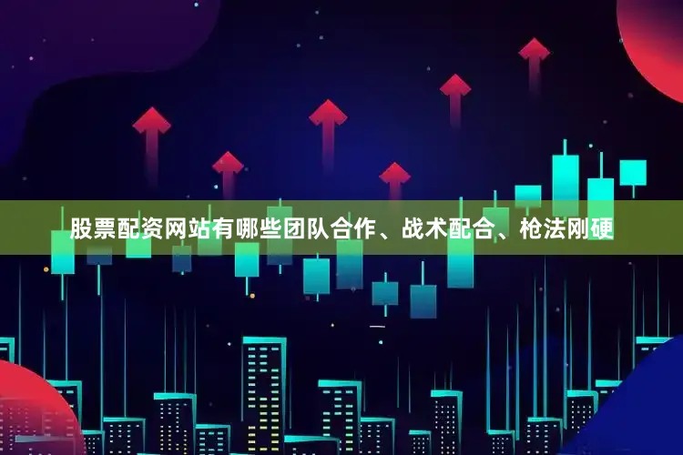 股票配资网站有哪些团队合作、战术配合、枪法刚硬