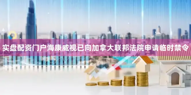 实盘配资门户海康威视已向加拿大联邦法院申请临时禁令