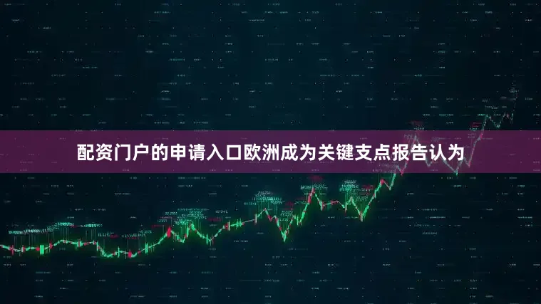 配资门户的申请入口欧洲成为关键支点报告认为