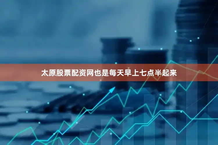 太原股票配资网也是每天早上七点半起来