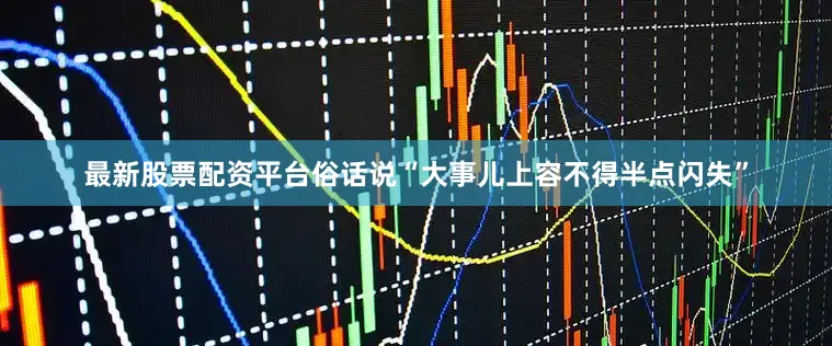 最新股票配资平台俗话说“大事儿上容不得半点闪失”