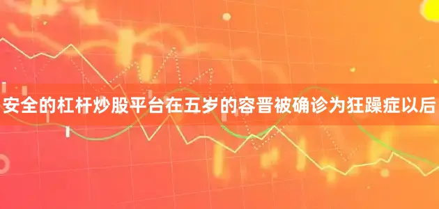 安全的杠杆炒股平台在五岁的容晋被确诊为狂躁症以后
