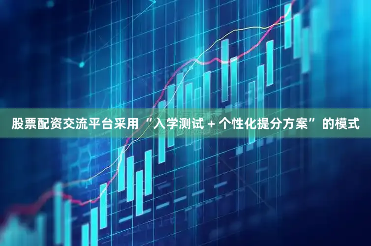 股票配资交流平台采用 “入学测试 + 个性化提分方案” 的模式