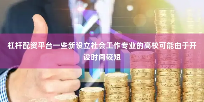 杠杆配资平台一些新设立社会工作专业的高校可能由于开设时间较短