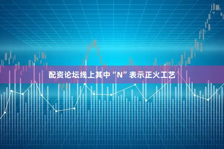 配资论坛线上其中“N”表示正火工艺
