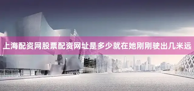 上海配资网股票配资网址是多少就在她刚刚驶出几米远