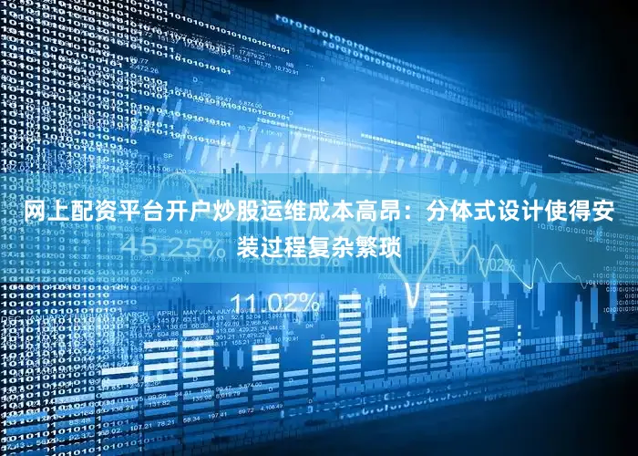 网上配资平台开户炒股运维成本高昂：分体式设计使得安装过程复杂繁琐