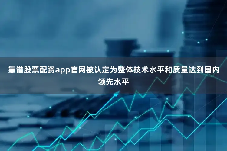 靠谱股票配资app官网被认定为整体技术水平和质量达到国内领先水平