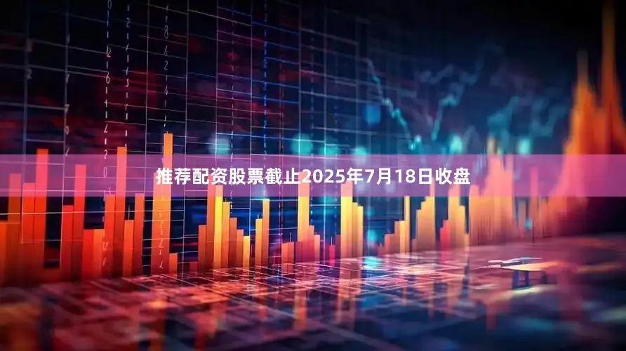 推荐配资股票截止2025年7月18日收盘