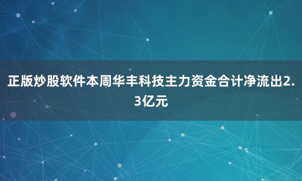 正版炒股软件本周华丰科技主力资金合计净流出2.3亿元