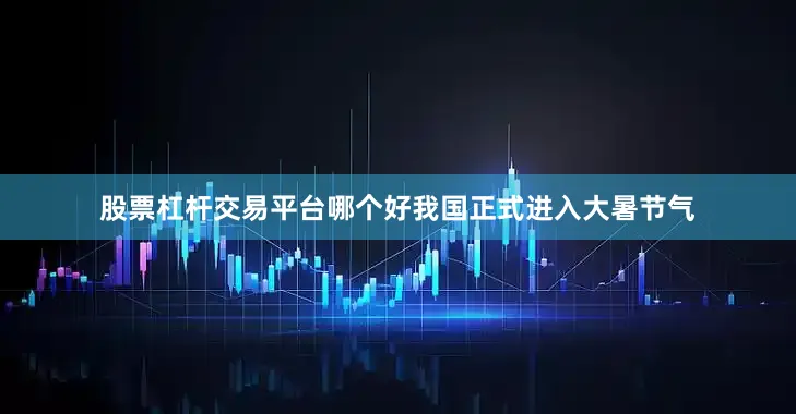 股票杠杆交易平台哪个好我国正式进入大暑节气