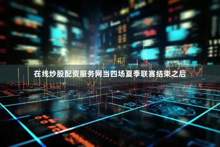 在线炒股配资服务网当四场夏季联赛结束之后