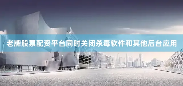 老牌股票配资平台同时关闭杀毒软件和其他后台应用