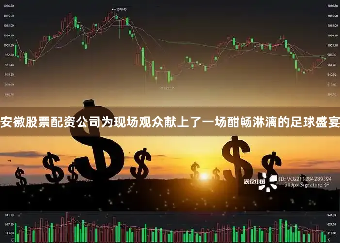 安徽股票配资公司为现场观众献上了一场酣畅淋漓的足球盛宴