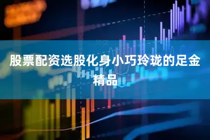 股票配资选股化身小巧玲珑的足金精品