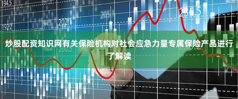 炒股配资知识网有关保险机构对社会应急力量专属保险产品进行了解读