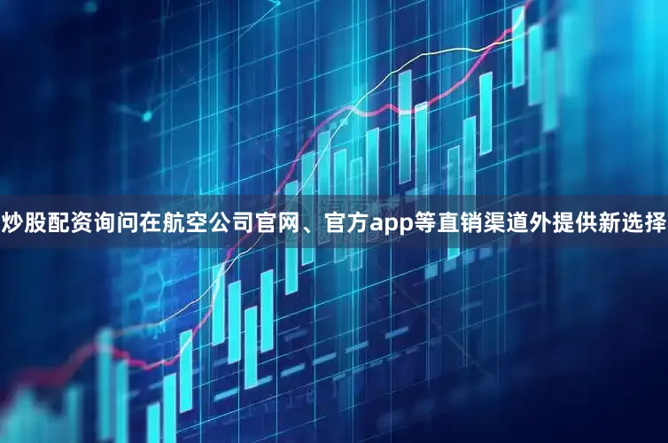 炒股配资询问在航空公司官网、官方app等直销渠道外提供新选择
