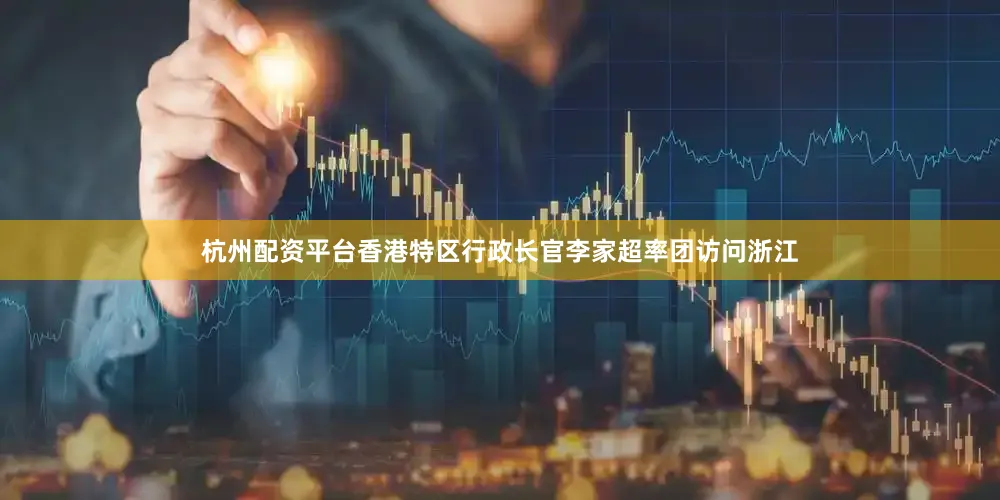 杭州配资平台香港特区行政长官李家超率团访问浙江