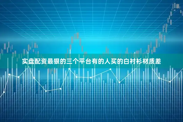 实盘配资最狠的三个平台有的人买的白衬衫材质差